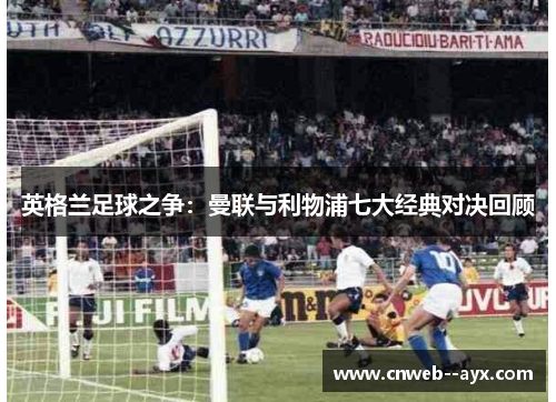 英格兰足球之争：曼联与利物浦七大经典对决回顾