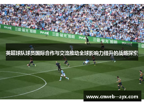 英超球队球员国际合作与交流推动全球影响力提升的战略探索