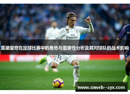 莫德里奇在足球比赛中的角色与重要性分析及其对球队的战术影响 莫德里奇在足球比赛中的角色与重要性分析及其对球队的战术影响