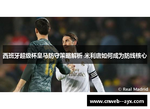 西班牙超级杯皇马防守策略解析 米利唐如何成为防线核心 西班牙超级杯皇马防守策略解析 米利唐如何成为防线核心