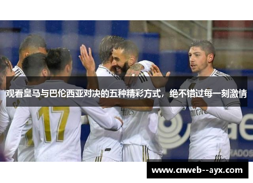 观看皇马与巴伦西亚对决的五种精彩方式,绝不错过每一刻激情 观看皇马与巴伦西亚对决的五种精彩方式,绝不错过每一刻激情
