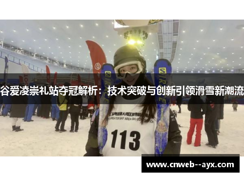 谷爱凌崇礼站夺冠解析:技术突破与创新引领滑雪新潮流 谷爱凌崇礼站夺冠解析:技术突破与创新引领滑雪新潮流