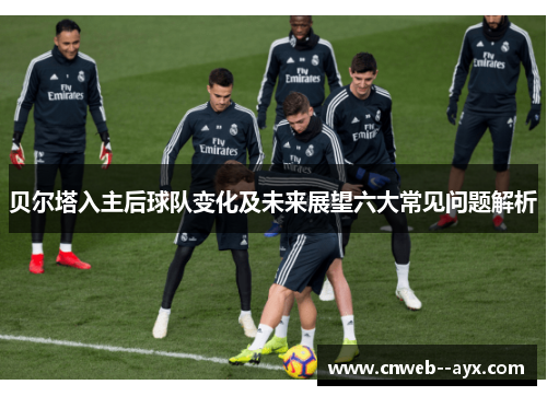 贝尔塔入主后球队变化及未来展望六大常见问题解析 贝尔塔入主后球队变化及未来展望六大常见问题解析