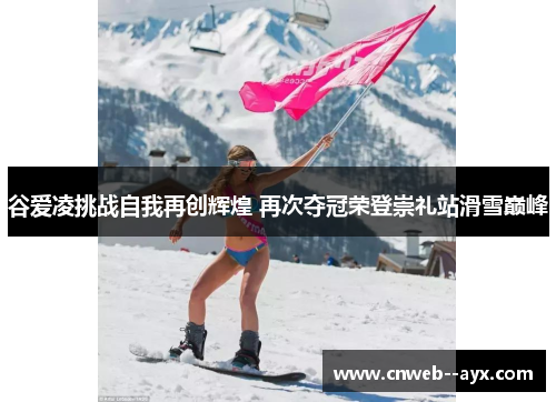 谷爱凌挑战自我再创辉煌 再次夺冠荣登崇礼站滑雪巅峰 谷爱凌挑战自我再创辉煌 再次夺冠荣登崇礼站滑雪巅峰
