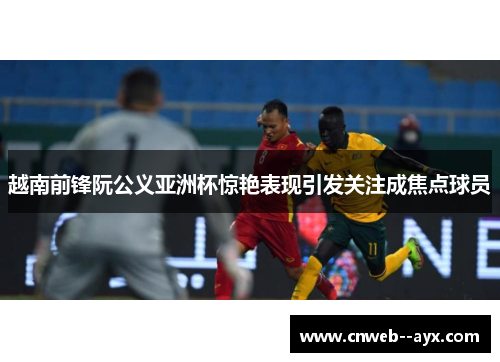 越南前锋阮公义亚洲杯惊艳表现引发关注成焦点球员 越南前锋阮公义亚洲杯惊艳表现引发关注成焦点球员
