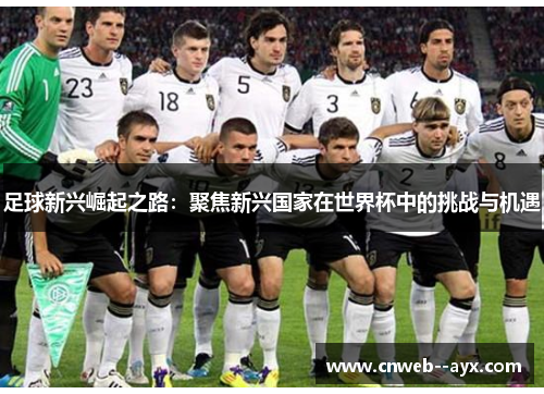 足球新兴崛起之路:聚焦新兴国家在世界杯中的挑战与机遇 足球新兴崛起之路:聚焦新兴国家在世界杯中的挑战与机遇