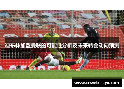 迪布林加盟曼联的可能性分析及未来转会动向预测