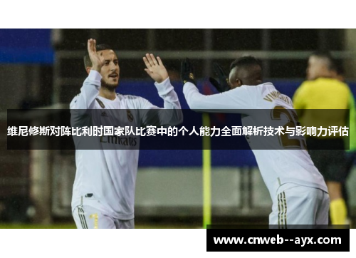 维尼修斯对阵比利时国家队比赛中的个人能力全面解析技术与影响力评估