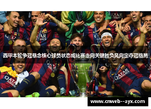西甲本轮争冠悬念核心球员状态成比赛走向关键胜负风向定夺冠格局