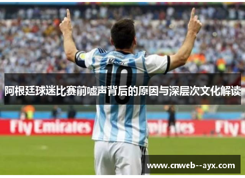 阿根廷球迷比赛前嘘声背后的原因与深层次文化解读