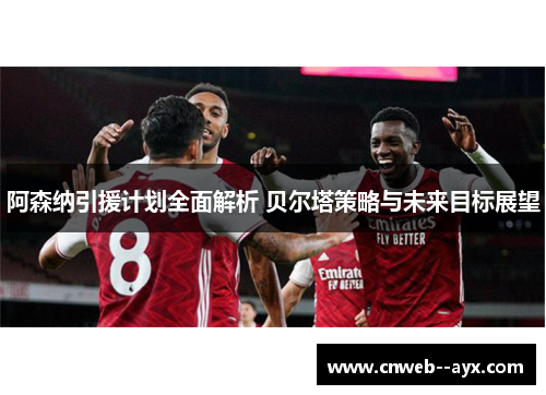 阿森纳引援计划全面解析 贝尔塔策略与未来目标展望 阿森纳引援计划全面解析 贝尔塔策略与未来目标展望