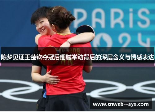 陈梦见证王楚钦夺冠后细腻举动背后的深层含义与情感表达 陈梦见证王楚钦夺冠后细腻举动背后的深层含义与情感表达