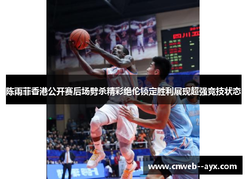 陈雨菲香港公开赛后场劈杀精彩绝伦锁定胜利展现超强竞技状态