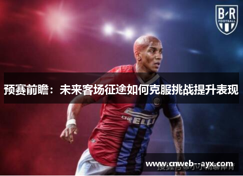 预赛前瞻：未来客场征途如何克服挑战提升表现