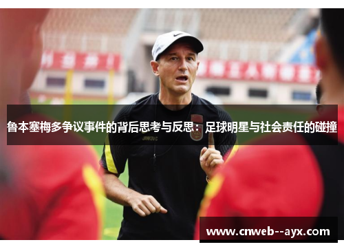 鲁本塞梅多争议事件的背后思考与反思:足球明星与社会责任的碰撞 鲁本塞梅多争议事件的背后思考与反思:足球明星与社会责任的碰撞