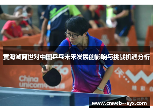 黄海诚离世对中国乒乓未来发展的影响与挑战机遇分析 黄海诚离世对中国乒乓未来发展的影响与挑战机遇分析