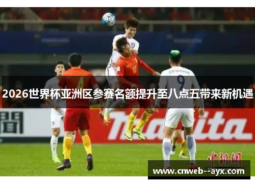 2026世界杯亚洲区参赛名额提升至八点五带来新机遇 2026世界杯亚洲区参赛名额提升至八点五带来新机遇