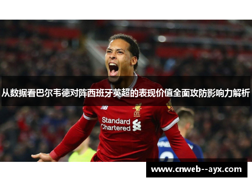从数据看巴尔韦德对阵西班牙英超的表现价值全面攻防影响力解析 从数据看巴尔韦德对阵西班牙英超的表现价值全面攻防影响力解析
