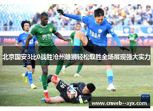北京国安3比0战胜沧州雄狮轻松取胜全场展现强大实力