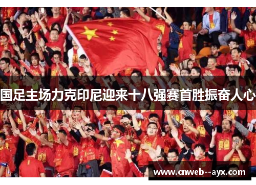 国足主场力克印尼迎来十八强赛首胜振奋人心 国足主场力克印尼迎来十八强赛首胜振奋人心
