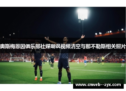 奥斯梅恩因俱乐部社媒嘲讽视频清空与那不勒斯相关照片 奥斯梅恩因俱乐部社媒嘲讽视频清空与那不勒斯相关照片