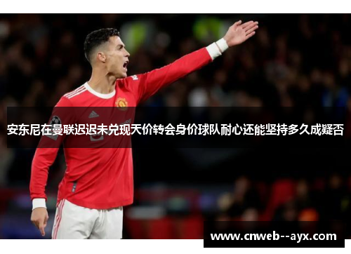 安东尼在曼联迟迟未兑现天价转会身价球队耐心还能坚持多久成疑否 安东尼在曼联迟迟未兑现天价转会身价球队耐心还能坚持多久成疑否