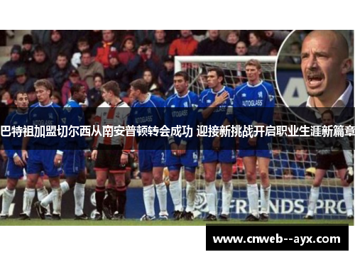 巴特祖加盟切尔西从南安普顿转会成功 迎接新挑战开启职业生涯新篇章 巴特祖加盟切尔西从南安普顿转会成功 迎接新挑战开启职业生涯新篇章