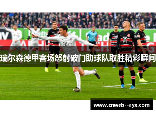 瑞尔森德甲客场怒射破门助球队取胜精彩瞬间 瑞尔森德甲客场怒射破门助球队取胜精彩瞬间
