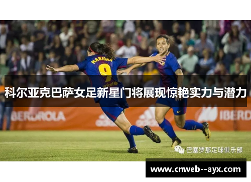 科尔亚克巴萨女足新星门将展现惊艳实力与潜力 科尔亚克巴萨女足新星门将展现惊艳实力与潜力