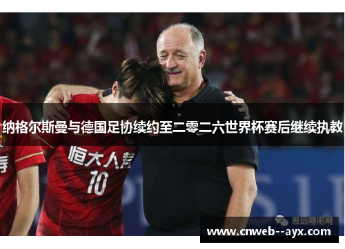 纳格尔斯曼与德国足协续约至二零二六世界杯赛后继续执教 纳格尔斯曼与德国足协续约至二零二六世界杯赛后继续执教