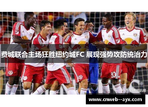 费城联合主场狂胜纽约城FC 展现强势攻防统治力 费城联合主场狂胜纽约城FC 展现强势攻防统治力