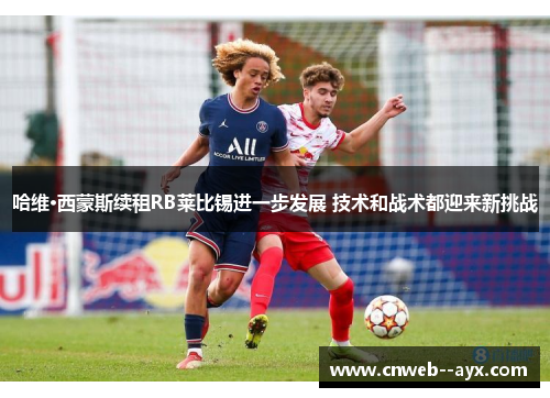 哈维·西蒙斯续租RB莱比锡进一步发展 技术和战术都迎来新挑战