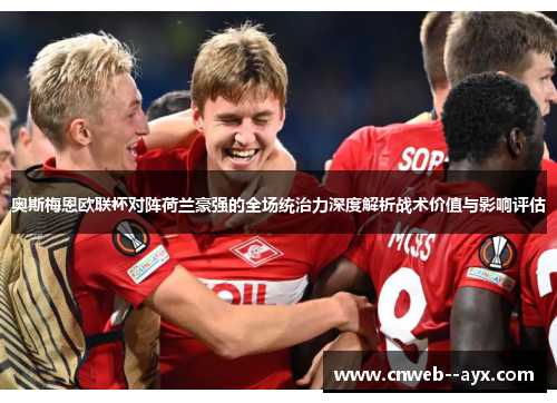 奥斯梅恩欧联杯对阵荷兰豪强的全场统治力深度解析战术价值与影响评估 奥斯梅恩欧联杯对阵荷兰豪强的全场统治力深度解析战术价值与影响评估