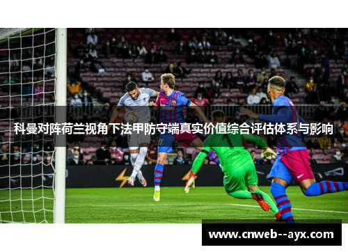 科曼对阵荷兰视角下法甲防守端真实价值综合评估体系与影响